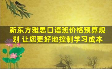 新东方雅思口语班价格预算规划 让您更好地控制学习成本